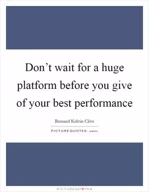 Don’t wait for a huge platform before you give of your best performance Picture Quote #1