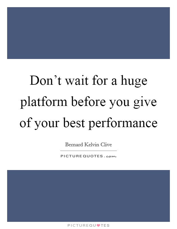 Don't wait for a huge platform before you give of your best performance Picture Quote #1