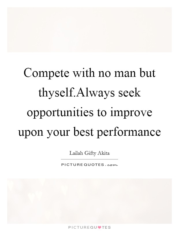 Compete with no man but thyself.Always seek opportunities to improve upon your best performance Picture Quote #1