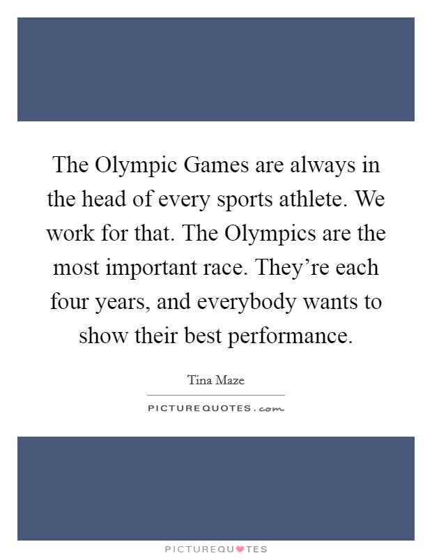The Olympic Games are always in the head of every sports athlete. We work for that. The Olympics are the most important race. They're each four years, and everybody wants to show their best performance. Picture Quote #1