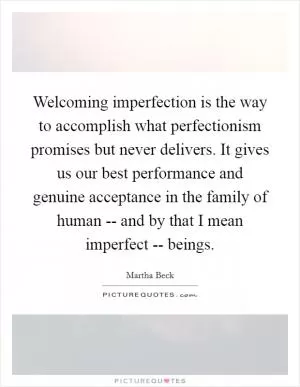 Welcoming imperfection is the way to accomplish what perfectionism promises but never delivers. It gives us our best performance and genuine acceptance in the family of human -- and by that I mean imperfect -- beings Picture Quote #1