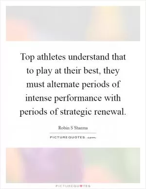 Top athletes understand that to play at their best, they must alternate periods of intense performance with periods of strategic renewal Picture Quote #1