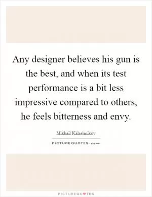 Any designer believes his gun is the best, and when its test performance is a bit less impressive compared to others, he feels bitterness and envy Picture Quote #1