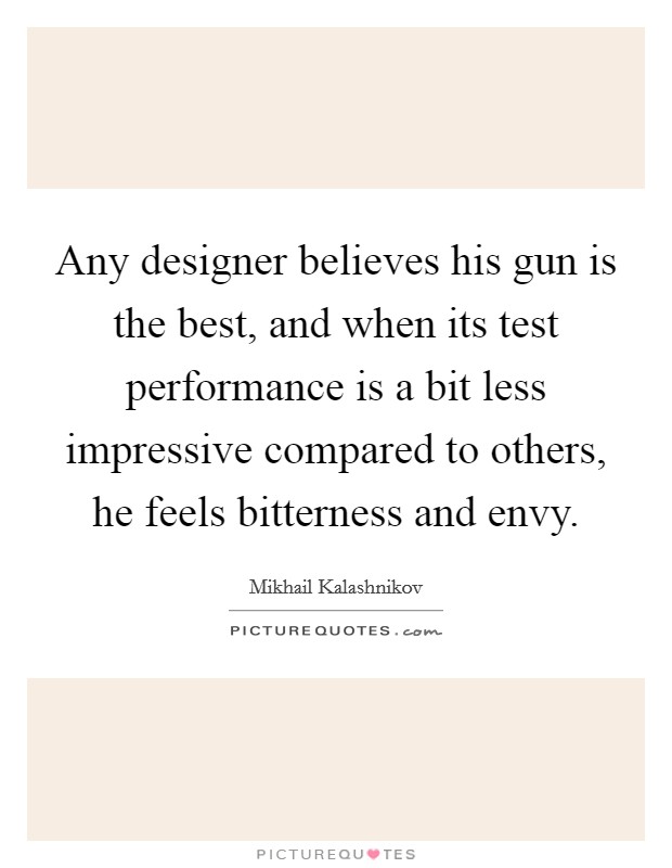 Any designer believes his gun is the best, and when its test performance is a bit less impressive compared to others, he feels bitterness and envy. Picture Quote #1
