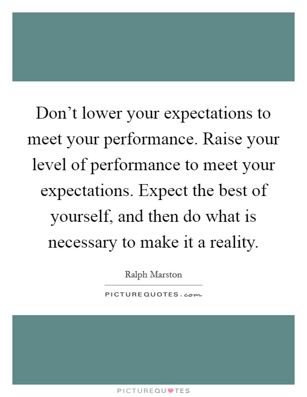 Don't lower your expectations to meet your performance. Raise your level of performance to meet your expectations. Expect the best of yourself, and then do what is necessary to make it a reality. Picture Quote #1
