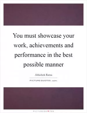 You must showcase your work, achievements and performance in the best possible manner Picture Quote #1