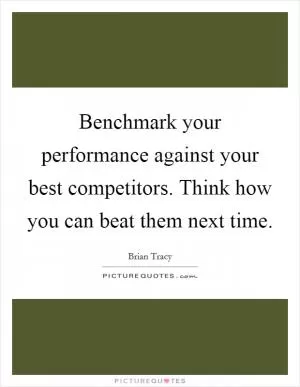Benchmark your performance against your best competitors. Think how you can beat them next time Picture Quote #1