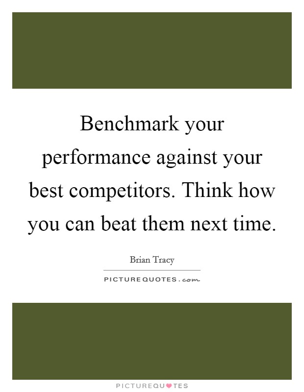 Benchmark your performance against your best competitors. Think how you can beat them next time. Picture Quote #1