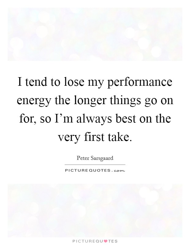 I tend to lose my performance energy the longer things go on for, so I'm always best on the very first take. Picture Quote #1