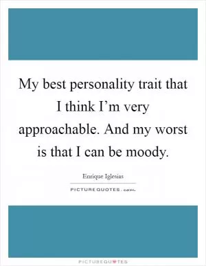 My best personality trait that I think I’m very approachable. And my worst is that I can be moody Picture Quote #1