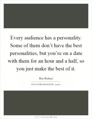 Every audience has a personality. Some of them don’t have the best personalities, but you’re on a date with them for an hour and a half, so you just make the best of it Picture Quote #1