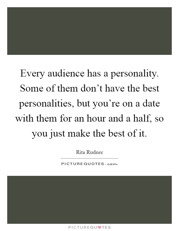 Every audience has a personality. Some of them don't have the best personalities, but you're on a date with them for an hour and a half, so you just make the best of it. Picture Quote #1