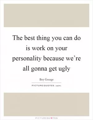 The best thing you can do is work on your personality because we’re all gonna get ugly Picture Quote #1