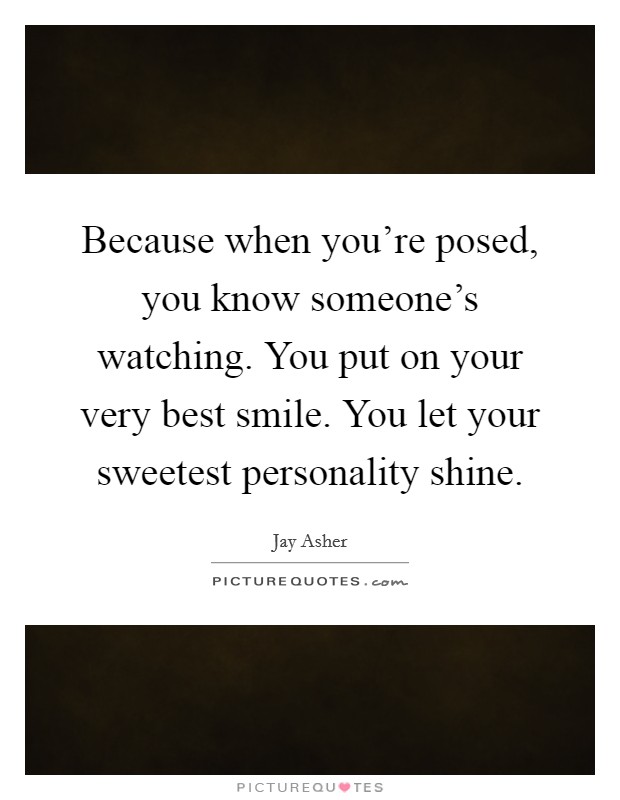 Because when you're posed, you know someone's watching. You put on your very best smile. You let your sweetest personality shine. Picture Quote #1