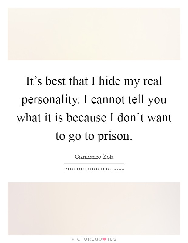 It's best that I hide my real personality. I cannot tell you what it is because I don't want to go to prison. Picture Quote #1