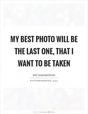 My best photo will be the last one, that I want to be taken Picture Quote #1