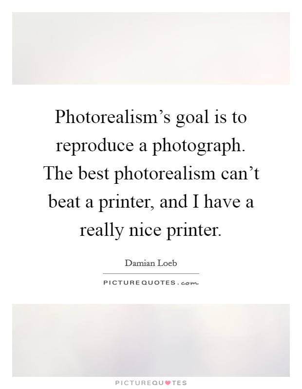 Photorealism's goal is to reproduce a photograph. The best photorealism can't beat a printer, and I have a really nice printer. Picture Quote #1