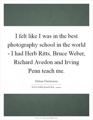 I felt like I was in the best photography school in the world - I had Herb Ritts, Bruce Weber, Richard Avedon and Irving Penn teach me Picture Quote #1