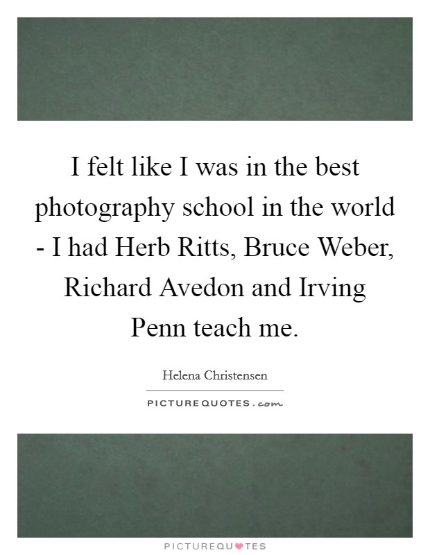 I felt like I was in the best photography school in the world - I had Herb Ritts, Bruce Weber, Richard Avedon and Irving Penn teach me. Picture Quote #1