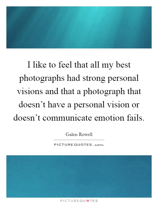 I like to feel that all my best photographs had strong personal visions and that a photograph that doesn't have a personal vision or doesn't communicate emotion fails. Picture Quote #1