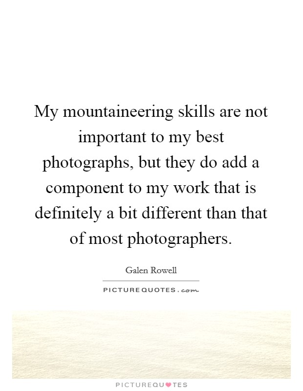 My mountaineering skills are not important to my best photographs, but they do add a component to my work that is definitely a bit different than that of most photographers. Picture Quote #1