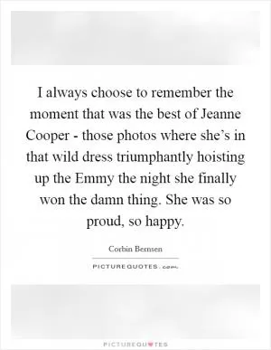 I always choose to remember the moment that was the best of Jeanne Cooper - those photos where she’s in that wild dress triumphantly hoisting up the Emmy the night she finally won the damn thing. She was so proud, so happy Picture Quote #1