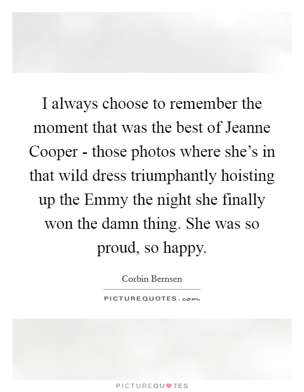 I always choose to remember the moment that was the best of Jeanne Cooper - those photos where she's in that wild dress triumphantly hoisting up the Emmy the night she finally won the damn thing. She was so proud, so happy. Picture Quote #1