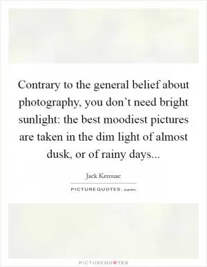 Contrary to the general belief about photography, you don’t need bright sunlight: the best moodiest pictures are taken in the dim light of almost dusk, or of rainy days Picture Quote #1