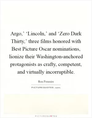 Argo,’ ‘Lincoln,’ and ‘Zero Dark Thirty,’ three films honored with Best Picture Oscar nominations, lionize their Washington-anchored protagonists as crafty, competent, and virtually incorruptible Picture Quote #1