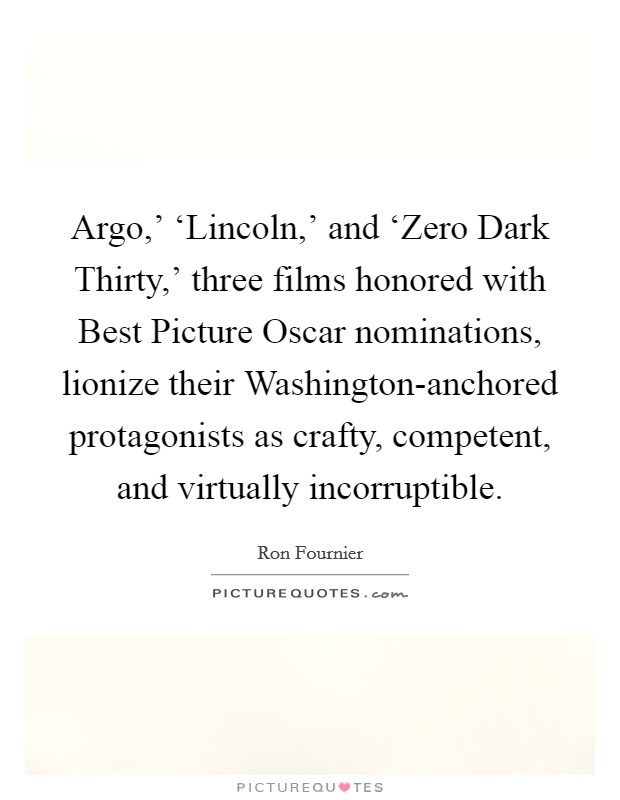 Argo,' ‘Lincoln,' and ‘Zero Dark Thirty,' three films honored with Best Picture Oscar nominations, lionize their Washington-anchored protagonists as crafty, competent, and virtually incorruptible. Picture Quote #1