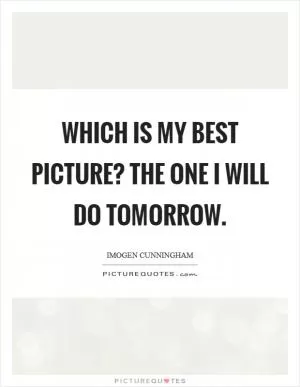 Which is my best picture? The one I will do tomorrow Picture Quote #1