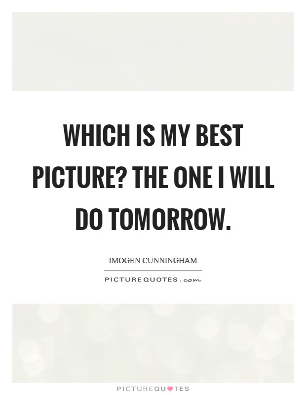 Which is my best picture? The one I will do tomorrow. Picture Quote #1