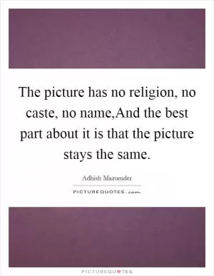 The picture has no religion, no caste, no name,And the best part about it is that the picture stays the same Picture Quote #1