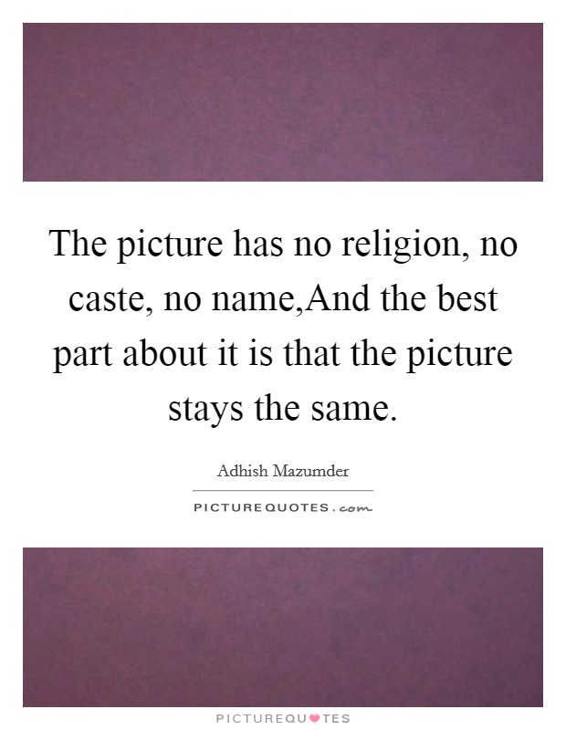 The picture has no religion, no caste, no name,And the best part about it is that the picture stays the same. Picture Quote #1