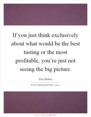If you just think exclusively about what would be the best tasting or the most profitable, you’re just not seeing the big picture Picture Quote #1