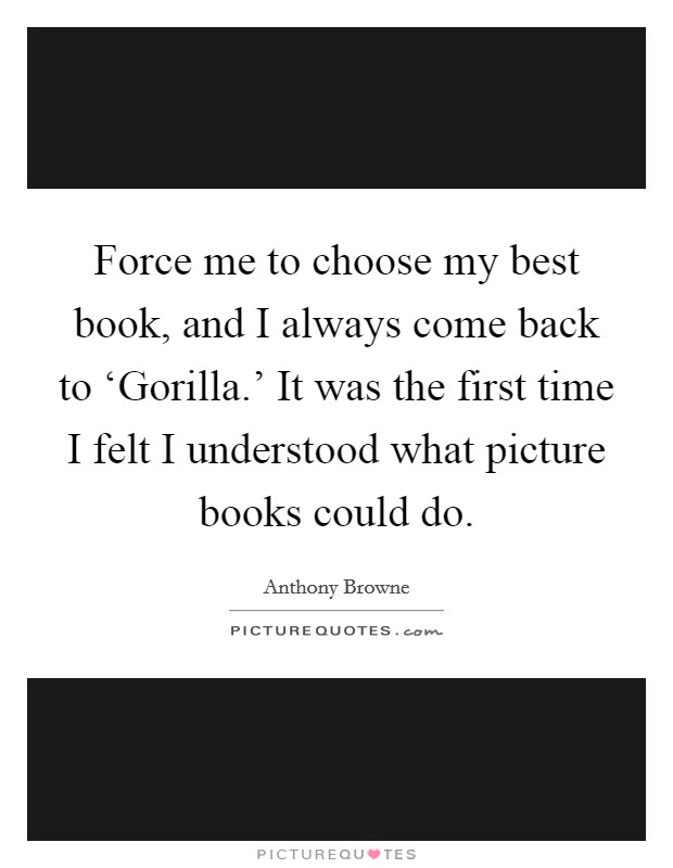 Force me to choose my best book, and I always come back to ‘Gorilla.' It was the first time I felt I understood what picture books could do. Picture Quote #1
