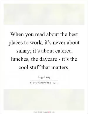 When you read about the best places to work, it’s never about salary; it’s about catered lunches, the daycare - it’s the cool stuff that matters Picture Quote #1