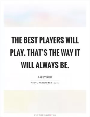 The best players will play. That’s the way it will always be Picture Quote #1