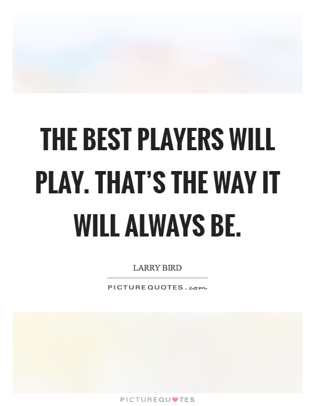 The best players will play. That's the way it will always be. Picture Quote #1