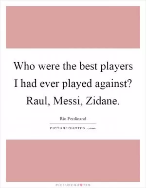 Who were the best players I had ever played against? Raul, Messi, Zidane Picture Quote #1
