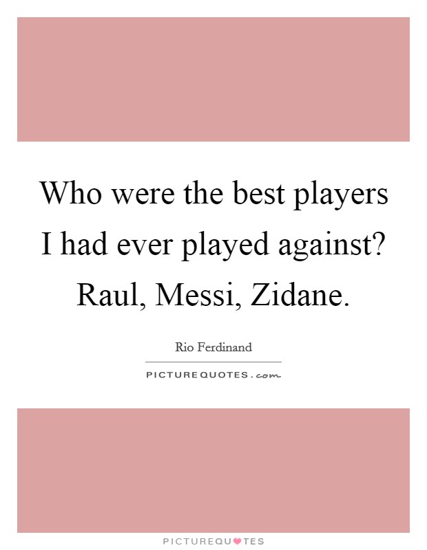 Who were the best players I had ever played against? Raul, Messi, Zidane. Picture Quote #1