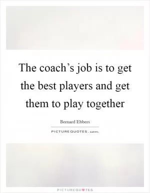 The coach’s job is to get the best players and get them to play together Picture Quote #1