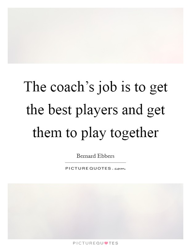 The coach's job is to get the best players and get them to play together Picture Quote #1