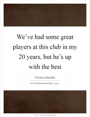 We’ve had some great players at this club in my 20 years, but he’s up with the best Picture Quote #1