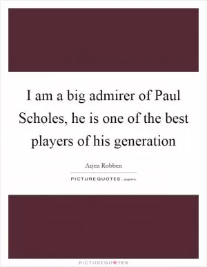 I am a big admirer of Paul Scholes, he is one of the best players of his generation Picture Quote #1