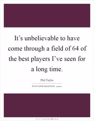 It’s unbelievable to have come through a field of 64 of the best players I’ve seen for a long time Picture Quote #1