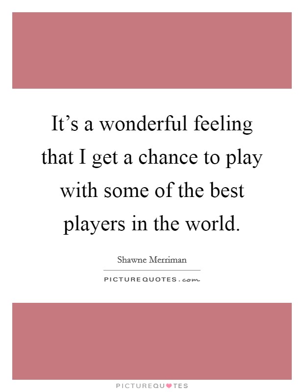 It's a wonderful feeling that I get a chance to play with some of the best players in the world. Picture Quote #1