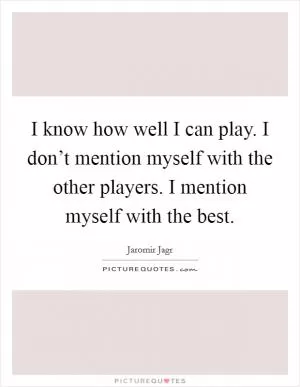 I know how well I can play. I don’t mention myself with the other players. I mention myself with the best Picture Quote #1