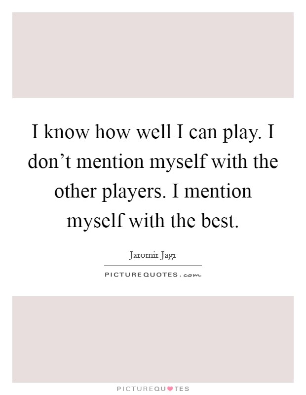 I know how well I can play. I don't mention myself with the other players. I mention myself with the best. Picture Quote #1