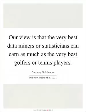 Our view is that the very best data miners or statisticians can earn as much as the very best golfers or tennis players Picture Quote #1